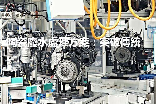 陶瓷廢水處理方案：突破傳統(tǒng)工藝的創(chuàng)新之路？